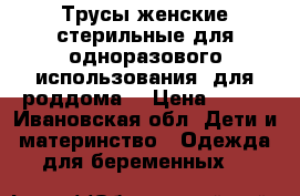Трусы женские стерильные для одноразового использования (для роддома) › Цена ­ 300 - Ивановская обл. Дети и материнство » Одежда для беременных   